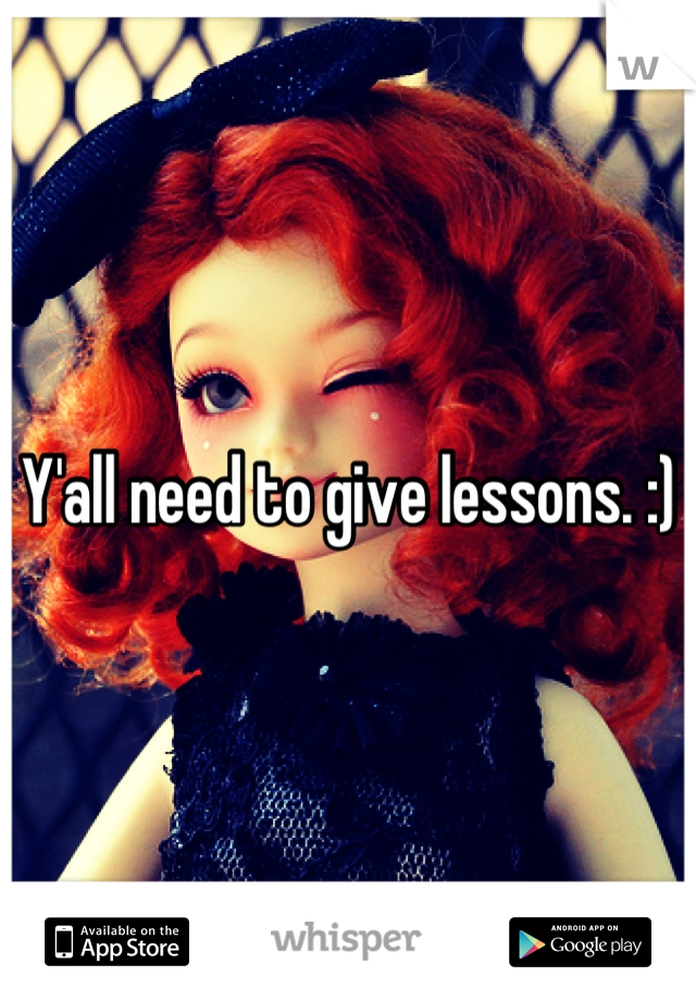 Y'all need to give lessons. :)