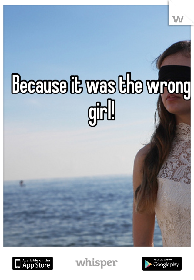 Because it was the wrong girl!