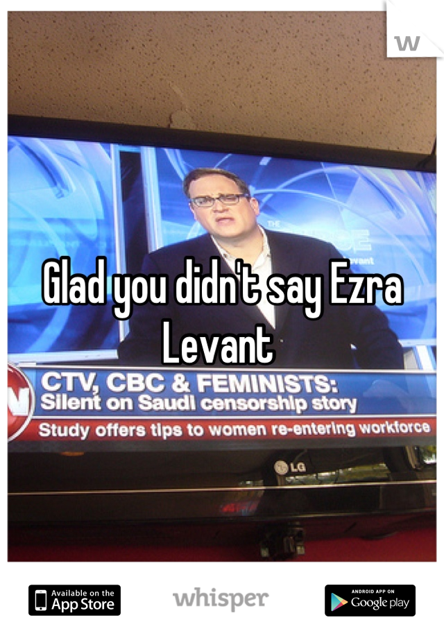 Glad you didn't say Ezra Levant 