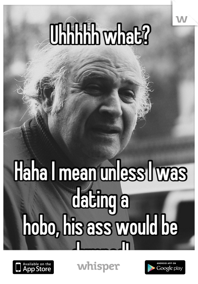 Uhhhhh what? 




Haha I mean unless I was dating a 
hobo, his ass would be dumped!