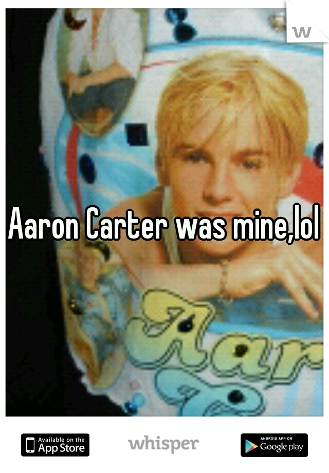 Aaron Carter was mine,lol