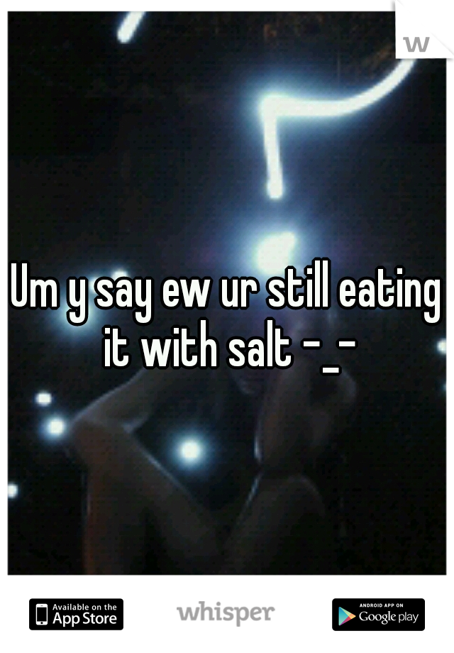 Um y say ew ur still eating it with salt -_-