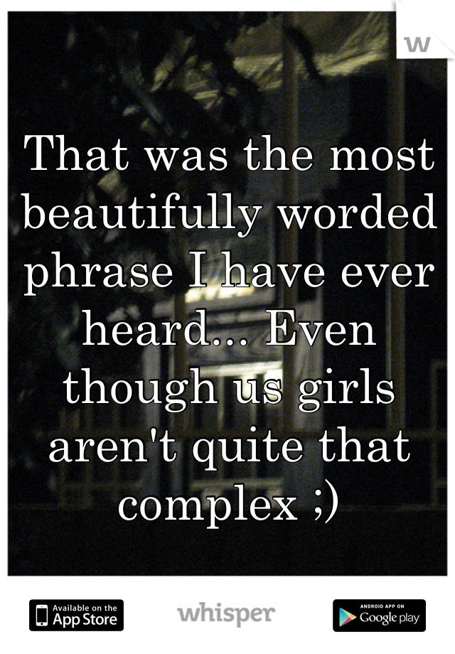 That was the most beautifully worded phrase I have ever heard... Even though us girls aren't quite that complex ;)