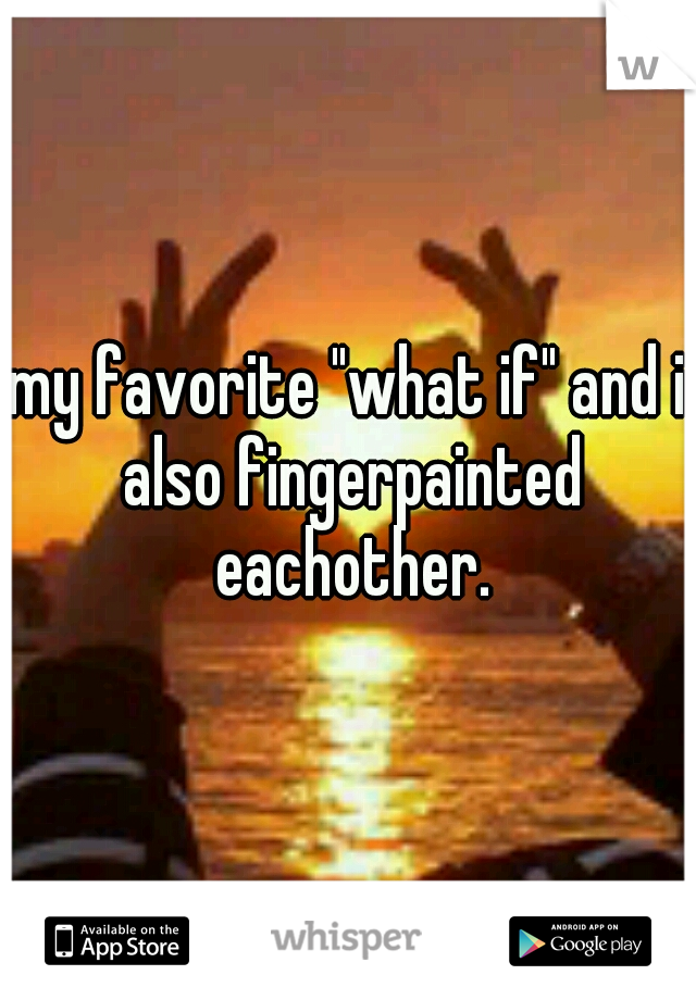 my favorite "what if" and i also fingerpainted eachother.