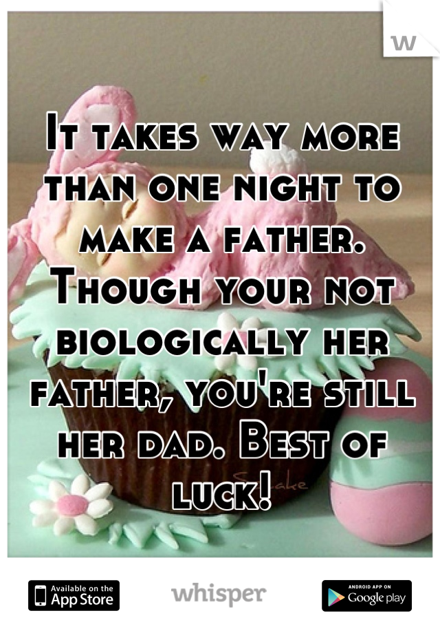 It takes way more than one night to make a father. Though your not biologically her father, you're still her dad. Best of luck!