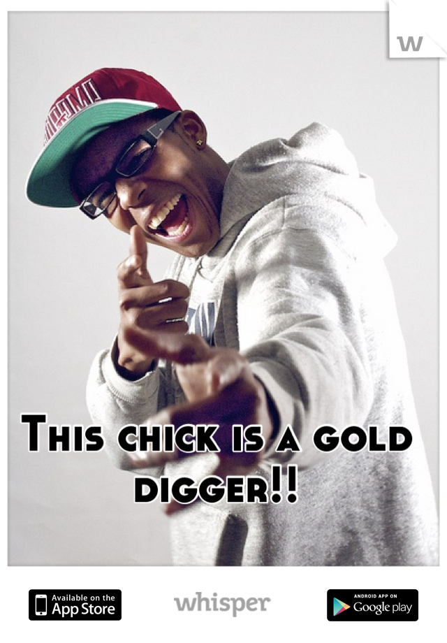 This chick is a gold digger!!