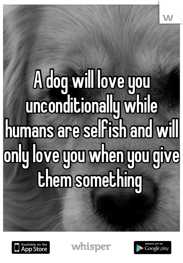 A dog will love you unconditionally while humans are selfish and will only love you when you give them something 