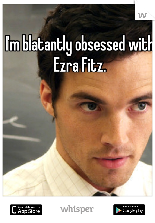 I'm blatantly obsessed with Ezra Fitz.