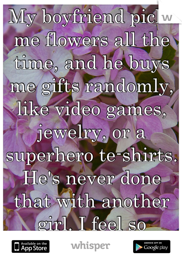 My boyfriend picks me flowers all the time, and he buys me gifts randomly, like video games, jewelry, or a superhero te-shirts. He's never done that with another girl. I feel so special:)