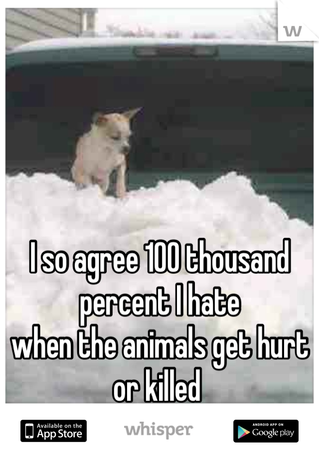 I so agree 100 thousand percent I hate 
when the animals get hurt or killed 