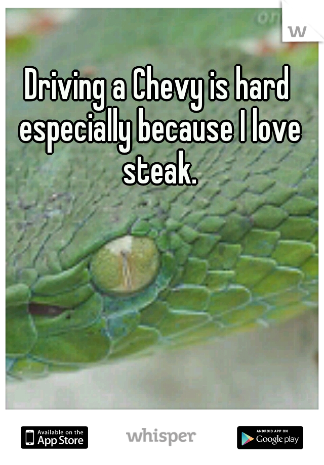 Driving a Chevy is hard especially because I love steak.
