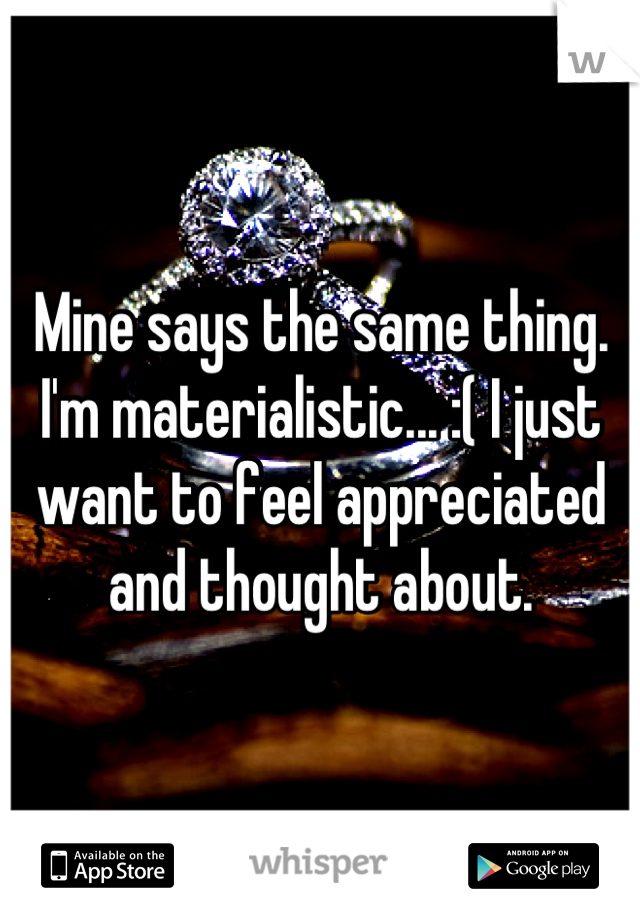 Mine says the same thing. I'm materialistic... :( I just want to feel appreciated and thought about.