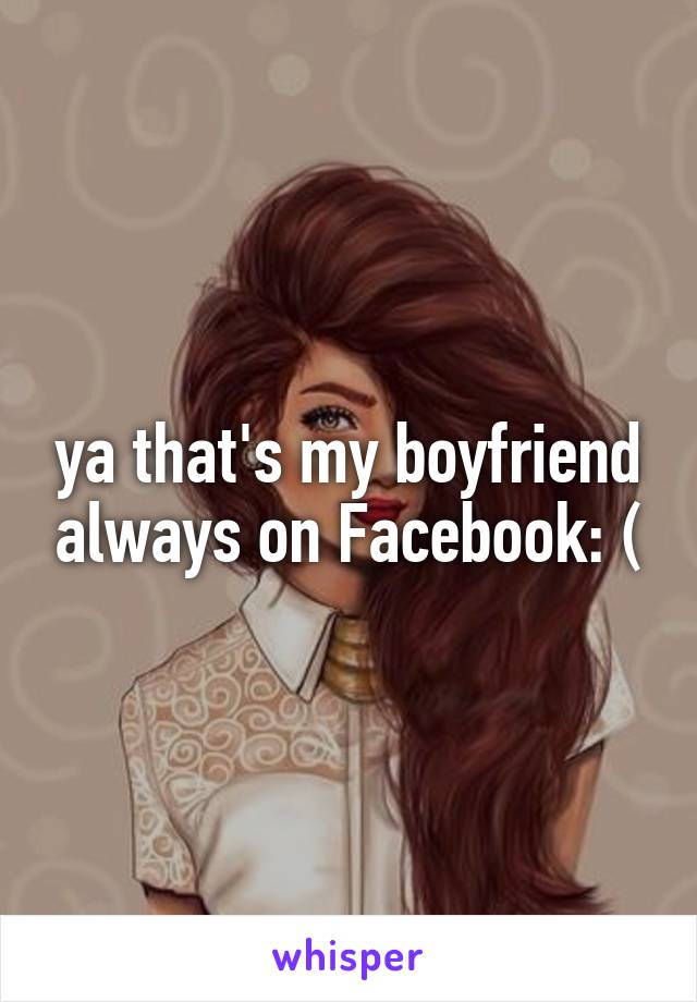 ya that's my boyfriend always on Facebook: (