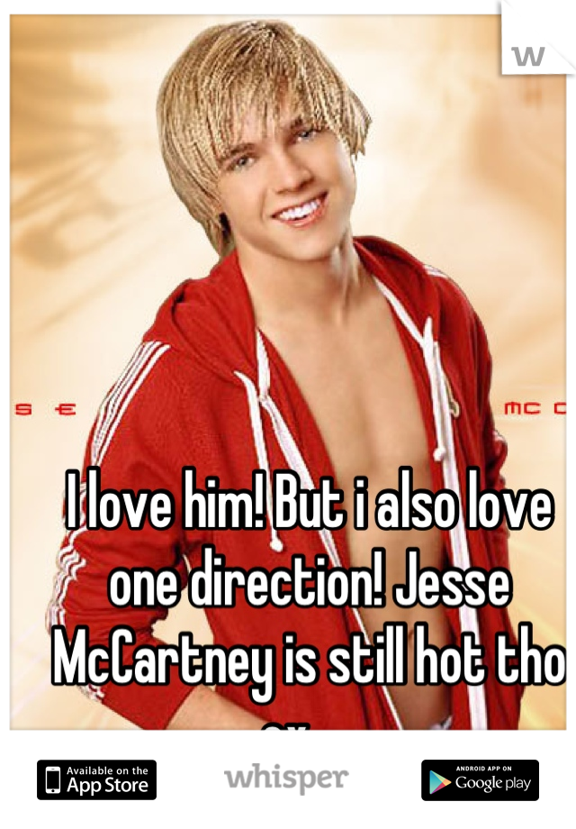 I love him! But i also love one direction! Jesse McCartney is still hot tho cx 😍😘