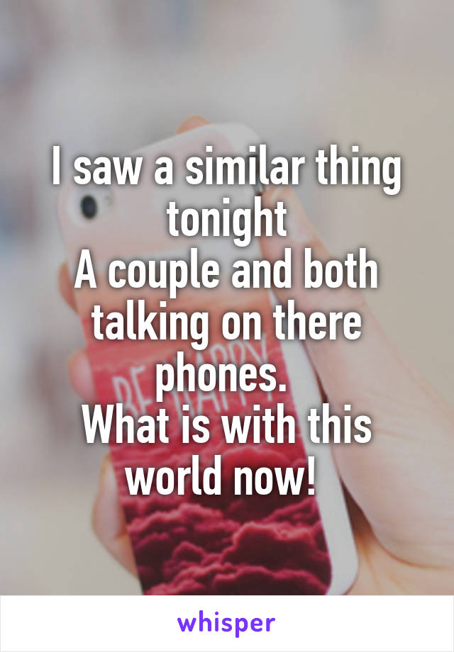 I saw a similar thing tonight
A couple and both talking on there phones. 
What is with this world now! 