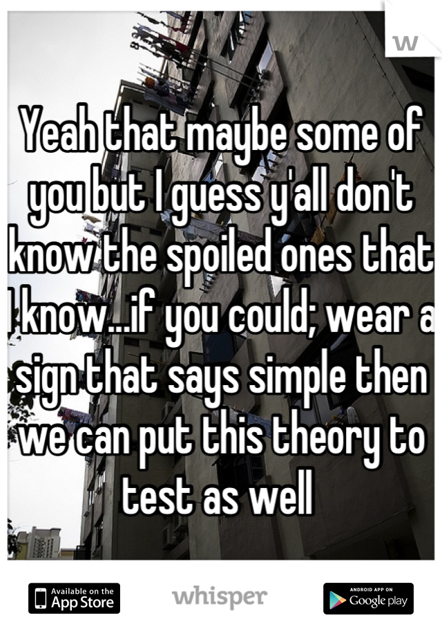 Yeah that maybe some of you but I guess y'all don't know the spoiled ones that I know...if you could; wear a sign that says simple then we can put this theory to test as well 