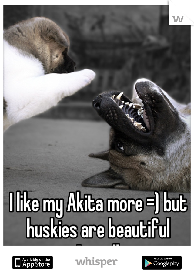 I like my Akita more =) but huskies are beautiful Aswell 