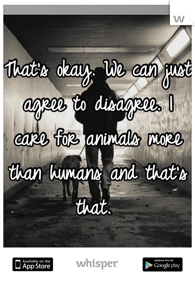 That's okay. We can just agree to disagree. I care for animals more than humans and that's that. 