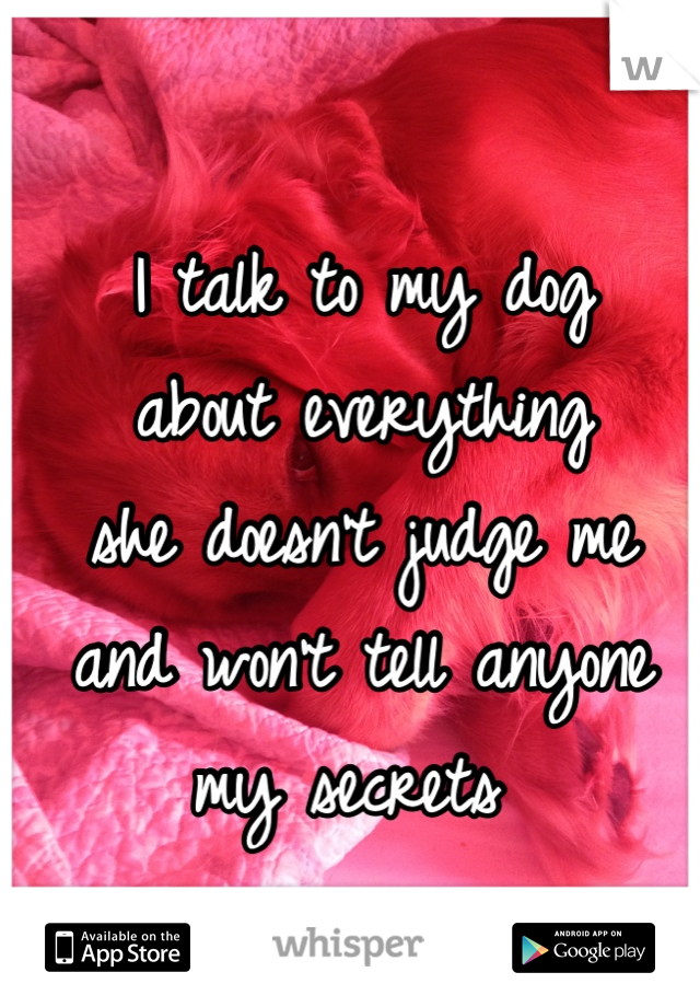 I talk to my dog
about everything
she doesn't judge me
and won't tell anyone my secrets 
