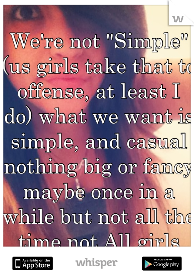 We're not "Simple" (us girls take that to offense, at least I do) what we want is simple, and casual nothing big or fancy maybe once in a while but not all the time not All girls are "bitchy"