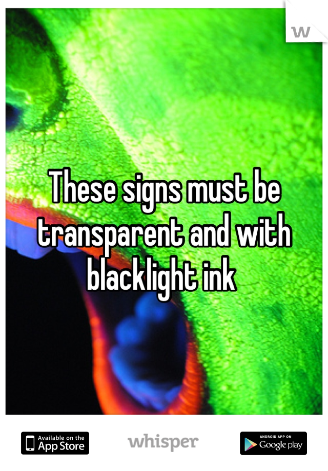 These signs must be transparent and with  blacklight ink 