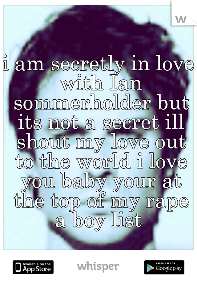 i am secretly in love with Ian sommerholder but its not a secret ill shout my love out to the world i love you baby your at the top of my rape a boy list 