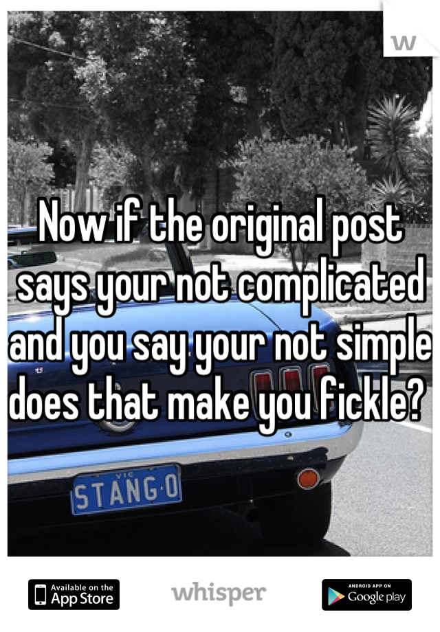 Now if the original post says your not complicated and you say your not simple does that make you fickle? 