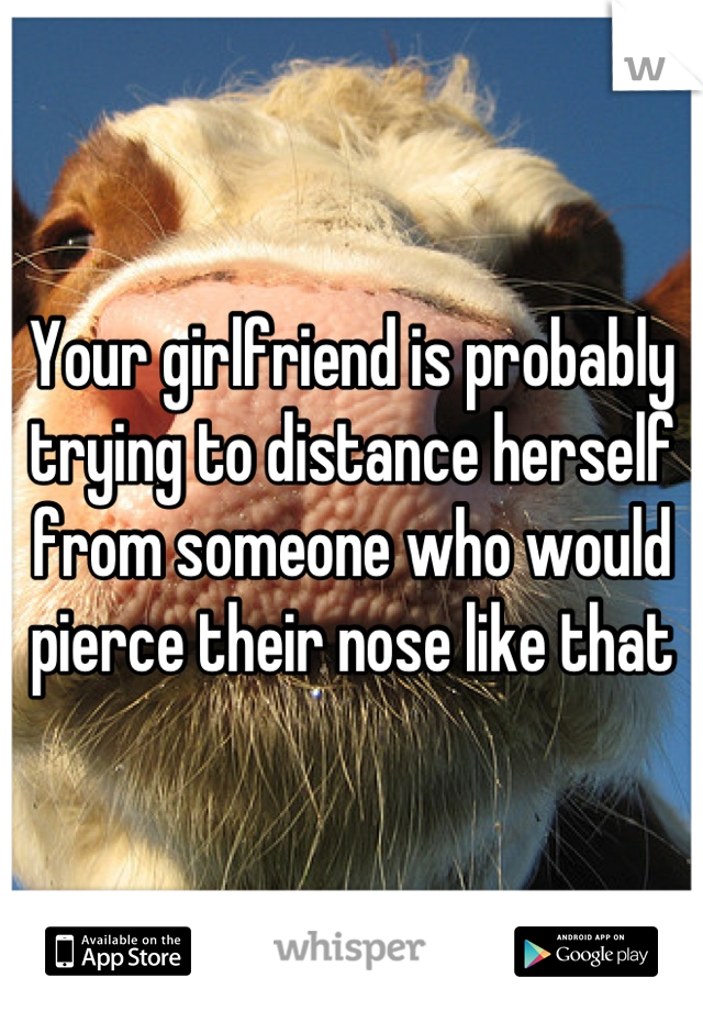 Your girlfriend is probably trying to distance herself from someone who would pierce their nose like that