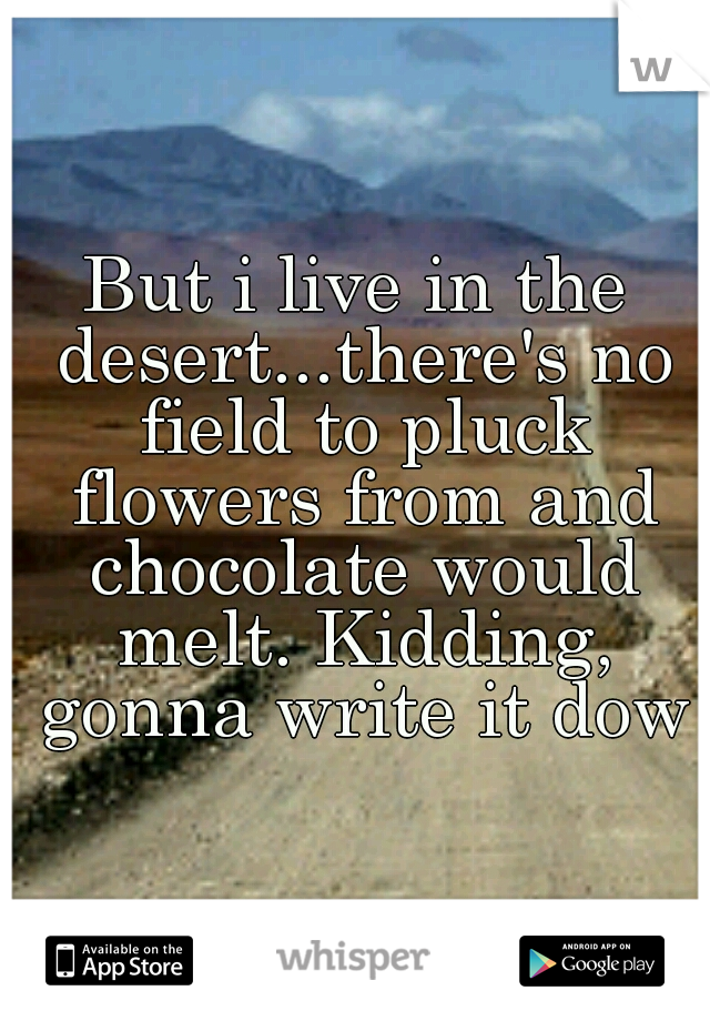 But i live in the desert...there's no field to pluck flowers from and chocolate would melt. Kidding, gonna write it down