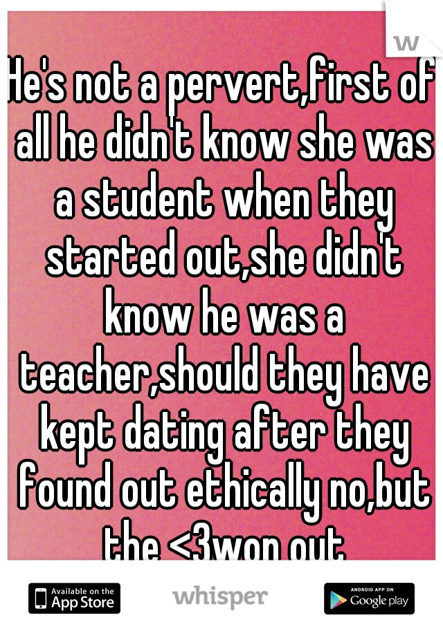 He's not a pervert,first of all he didn't know she was a student when they started out,she didn't know he was a teacher,should they have kept dating after they found out ethically no,but the <3won out