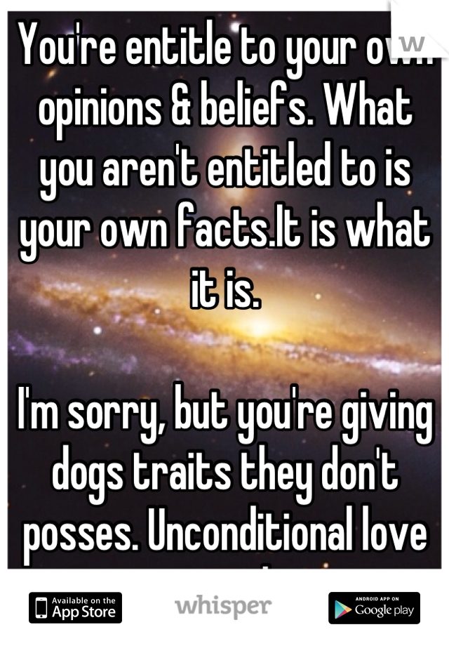 You're entitle to your own opinions & beliefs. What you aren't entitled to is your own facts.It is what it is.

I'm sorry, but you're giving dogs traits they don't posses. Unconditional love is complex