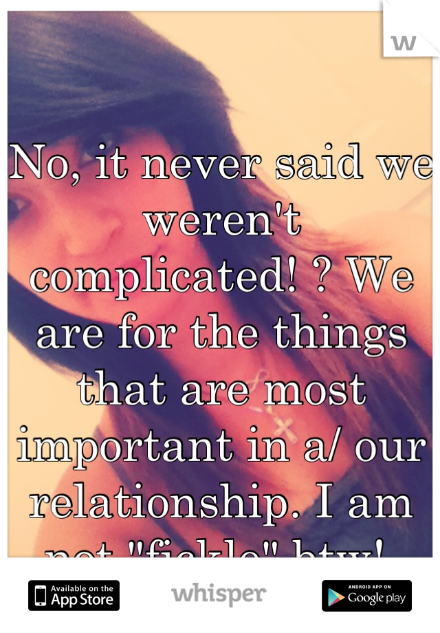 No, it never said we weren't complicated! ? We are for the things that are most important in a/ our relationship. I am not "fickle" btw! 