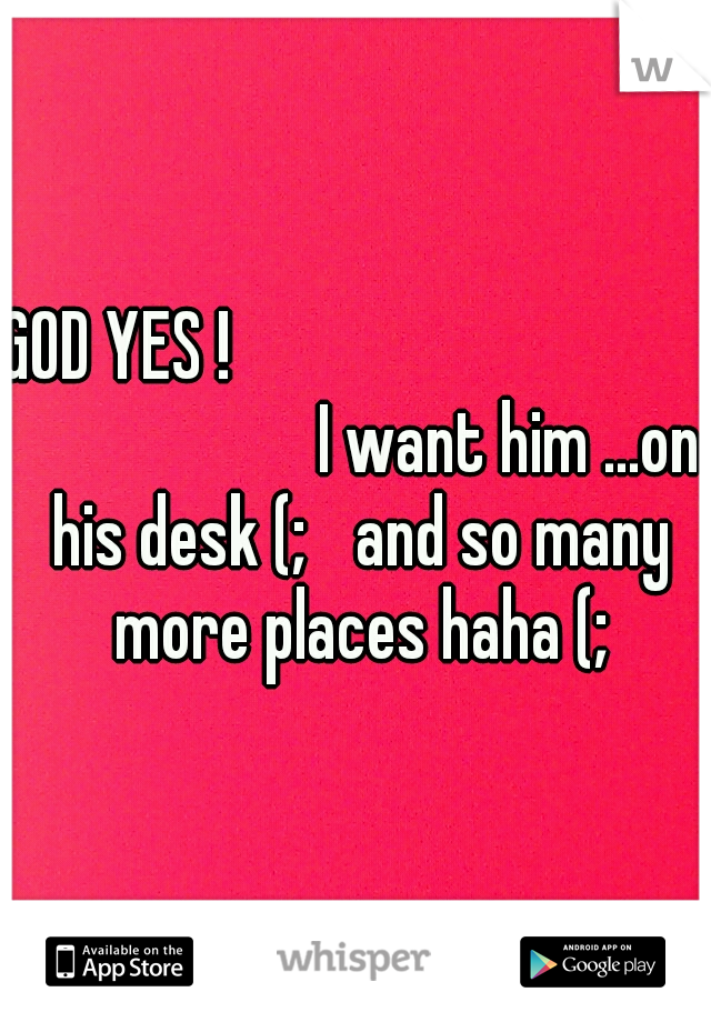 GOD YES !                                                    
I want him ...on his desk (; 
and so many more places haha (;