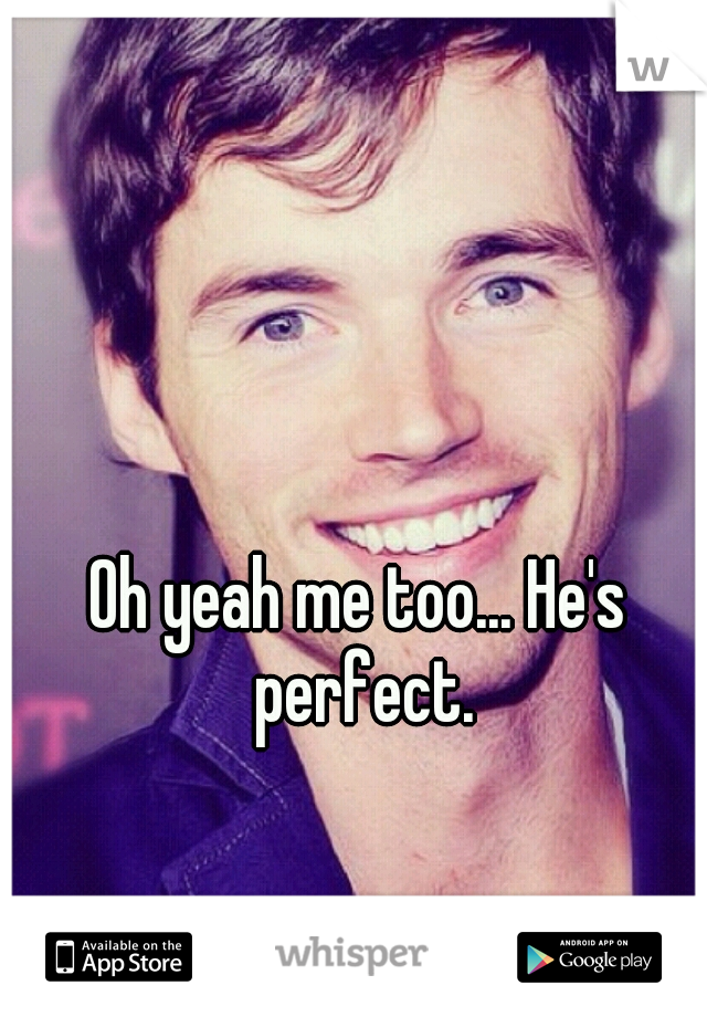 Oh yeah me too... He's perfect.