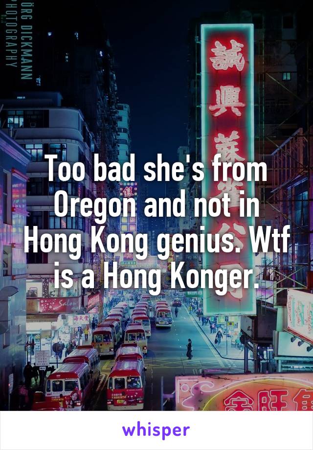 Too bad she's from Oregon and not in Hong Kong genius. Wtf is a Hong Konger.