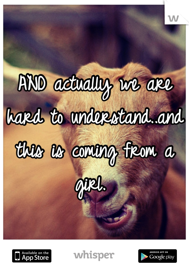 AND actually we are hard to understand..and this is coming from a girl. 