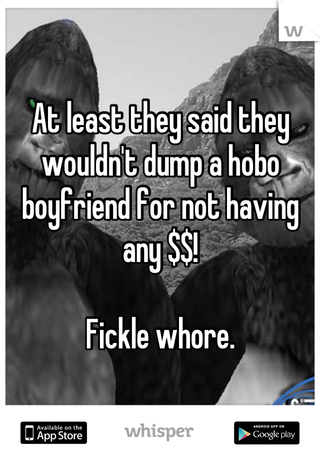 At least they said they wouldn't dump a hobo boyfriend for not having any $$!

Fickle whore.