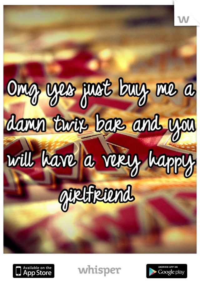 Omg yes just buy me a damn twix bar and you will have a very happy girlfriend 