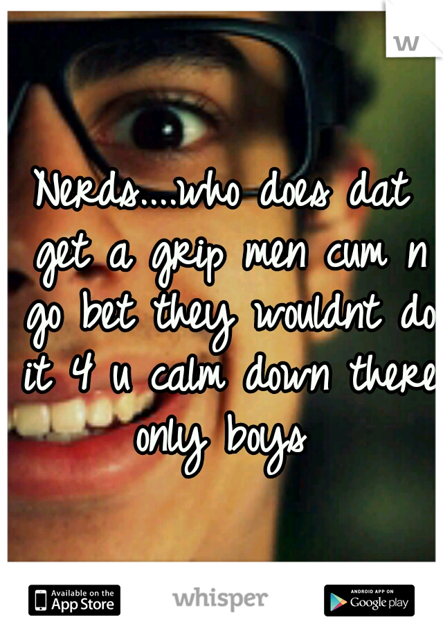 Nerds....who does dat get a grip men cum n go bet they wouldnt do it 4 u calm down there only boys 