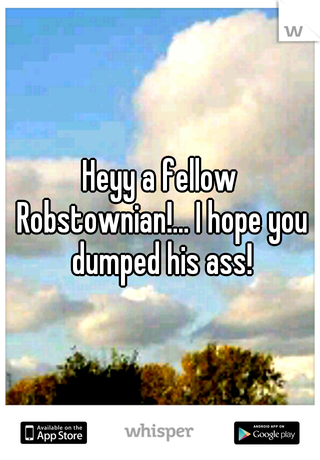 Heyy a fellow Robstownian!... I hope you dumped his ass!