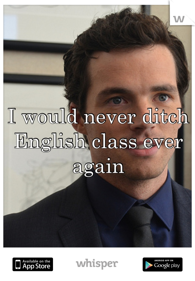 I would never ditch English class ever again