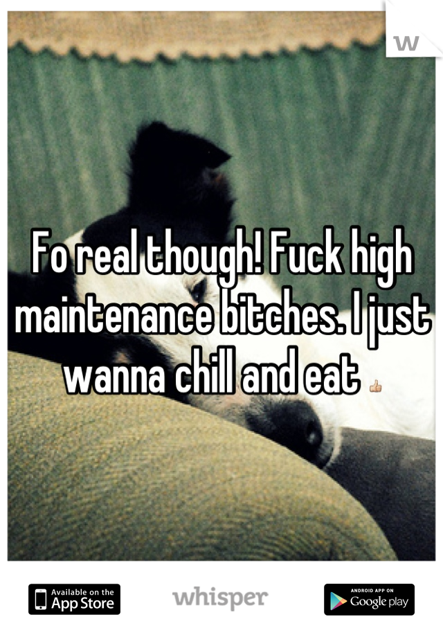 Fo real though! Fuck high maintenance bitches. I just wanna chill and eat 👍