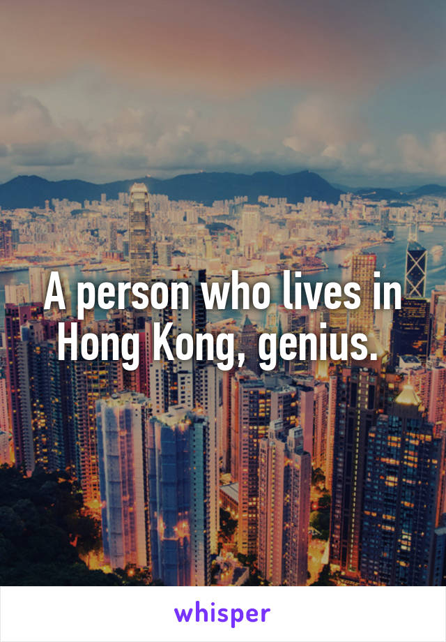 A person who lives in Hong Kong, genius. 