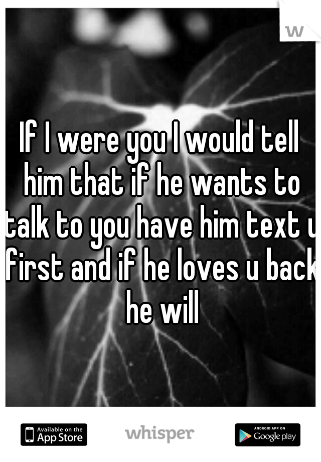 If I were you I would tell him that if he wants to talk to you have him text u first and if he loves u back he will