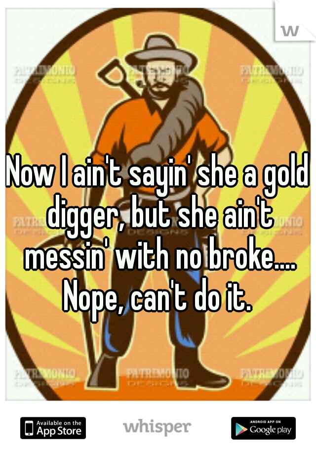 Now I ain't sayin' she a gold digger, but she ain't messin' with no broke.... Nope, can't do it. 