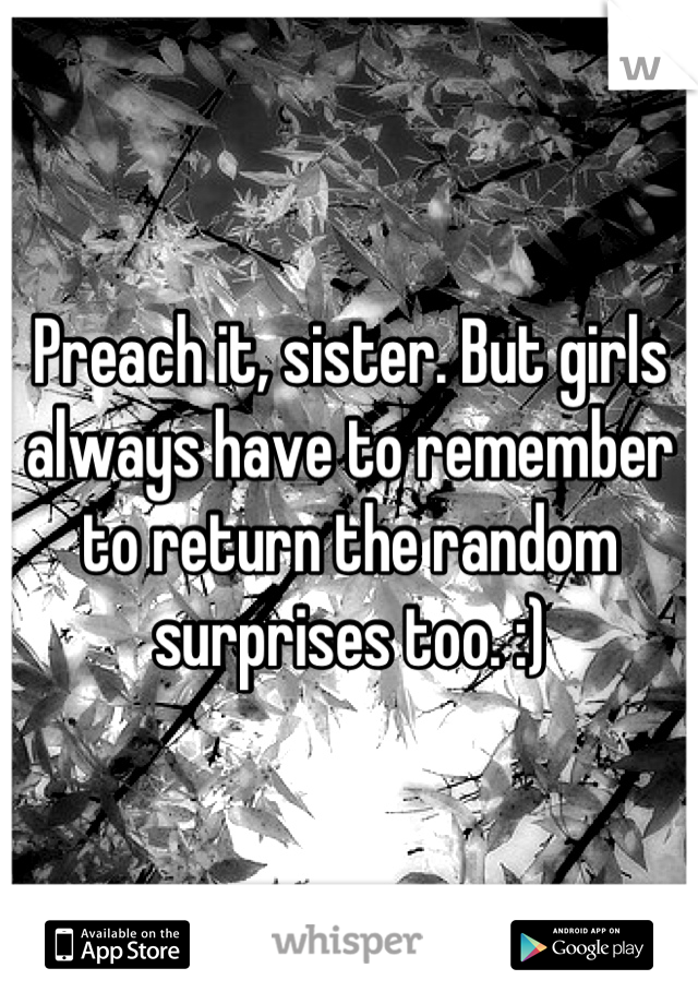 Preach it, sister. But girls always have to remember to return the random surprises too. :)