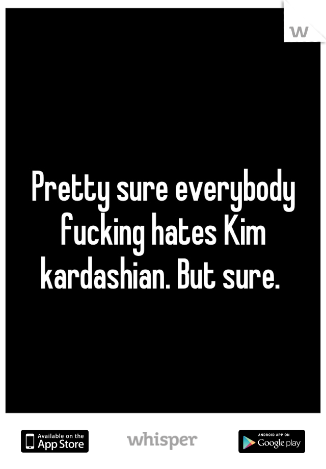 Pretty sure everybody fucking hates Kim kardashian. But sure. 