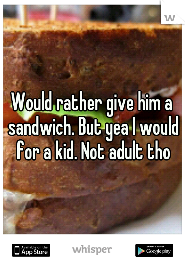 Would rather give him a sandwich. But yea I would for a kid. Not adult tho