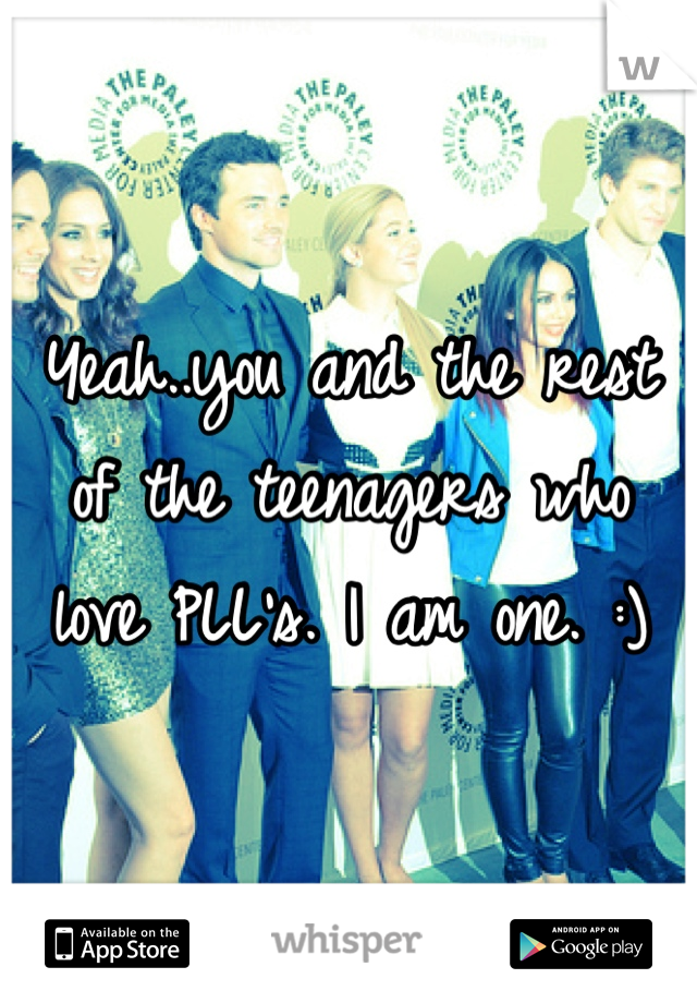 Yeah..you and the rest of the teenagers who love PLL's. I am one. :)