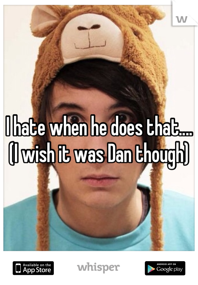 I hate when he does that....
(I wish it was Dan though)